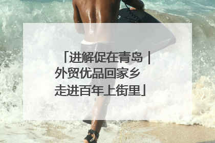 进解促在青岛｜外贸优品回家乡 走进百年上街里