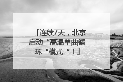 连续7天，北京启动“高温单曲循环“模式“！