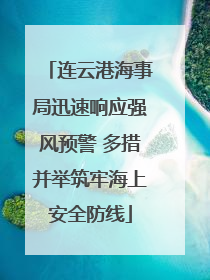 连云港海事局迅速响应强风预警 多措并举筑牢海上安全防线