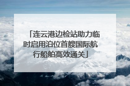 连云港边检站助力临时启用泊位首艘国际航行船舶高效通关