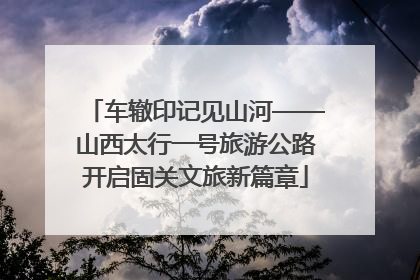 车辙印记见山河——山西太行一号旅游公路开启固关文旅新篇章