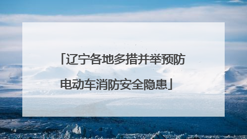 辽宁各地多措并举预防电动车消防安全隐患