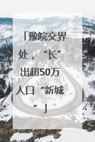 豫皖交界处，“长”出超50万人口“新城”