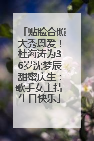 贴脸合照大秀恩爱！杜海涛为36岁沈梦辰甜蜜庆生：歌手女主持生日快乐