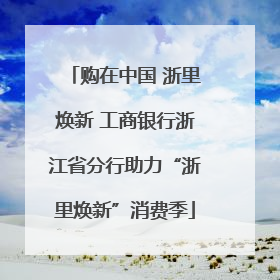 购在中国 浙里焕新 工商银行浙江省分行助力“浙里焕新”消费季