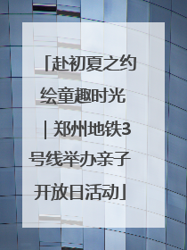 赴初夏之约 绘童趣时光｜郑州地铁3号线举办亲子开放日活动