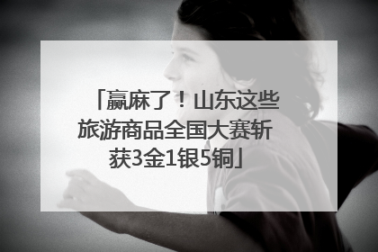 赢麻了！山东这些旅游商品全国大赛斩获3金1银5铜