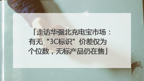 走访华强北充电宝市场：有无“3C标识”价差仅为个位数，无标产品仍在售