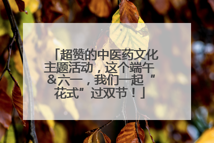 超赞的中医药文化主题活动，这个端午＆六一，我们一起“花式”过双节！