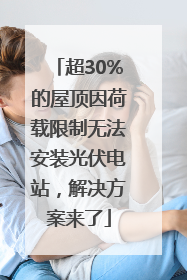 超30%的屋顶因荷载限制无法安装光伏电站，解决方案来了