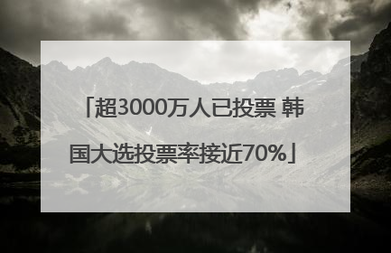 超3000万人已投票 韩国大选投票率接近70%