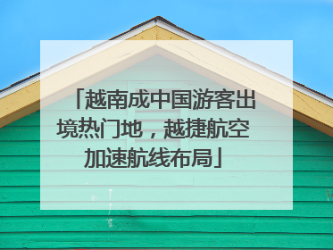 越南成中国游客出境热门地，越捷航空加速航线布局