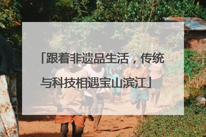 跟着非遗品生活，传统与科技相遇宝山滨江
