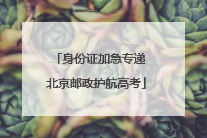 身份证加急专递 北京邮政护航高考