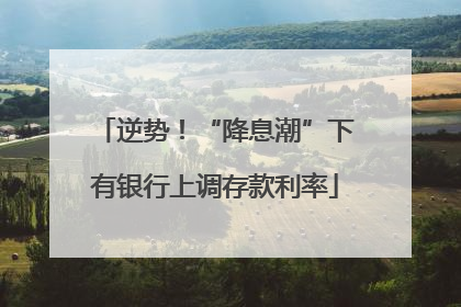 逆势！“降息潮”下有银行上调存款利率
