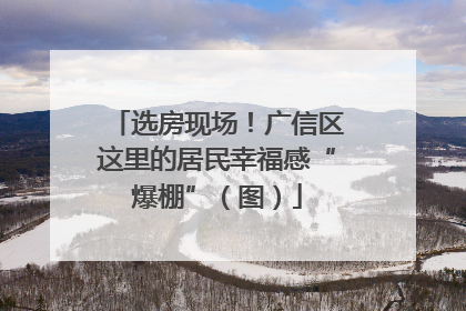 选房现场！广信区这里的居民幸福感“爆棚”（图）