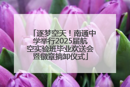 逐梦空天！南通中学举行2025届航空实验班毕业欢送会暨徽章摘卸仪式