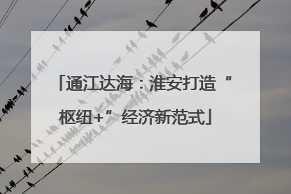 通江达海：淮安打造“枢纽+”经济新范式