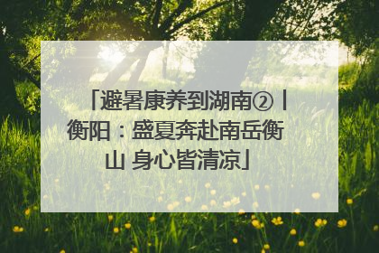 避暑康养到湖南②丨衡阳：盛夏奔赴南岳衡山 身心皆清凉