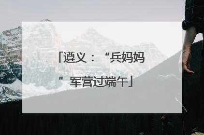 遵义：“兵妈妈”军营过端午