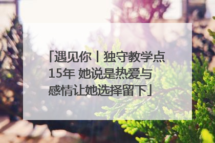 遇见你丨独守教学点15年 她说是热爱与感情让她选择留下