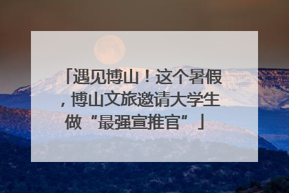 遇见博山！这个暑假，博山文旅邀请大学生做“最强宣推官”