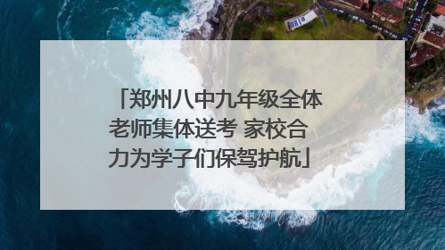 郑州八中九年级全体老师集体送考 家校合力为学子们保驾护航