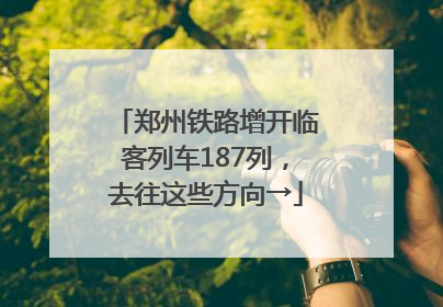 郑州铁路增开临客列车187列，去往这些方向→