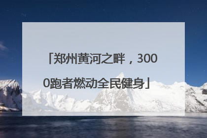 郑州黄河之畔，3000跑者燃动全民健身