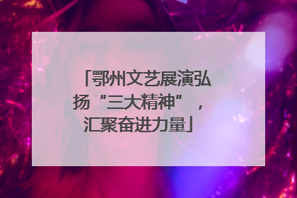 鄂州文艺展演弘扬“三大精神”，汇聚奋进力量