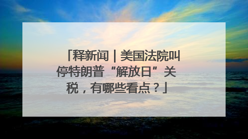 释新闻｜美国法院叫停特朗普“解放日”关税，有哪些看点？