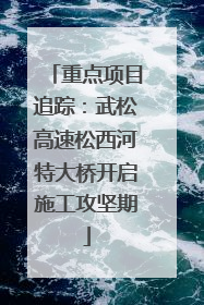 重点项目追踪：武松高速松西河特大桥开启施工攻坚期