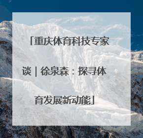 重庆体育科技专家谈｜徐泉森：探寻体育发展新动能