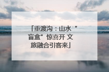 重渡沟：山水“盲盒”惊喜开 文旅融合引客来