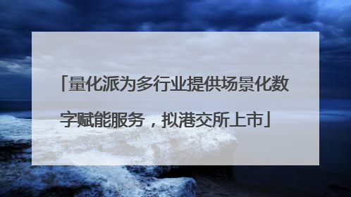 量化派为多行业提供场景化数字赋能服务，拟港交所上市
