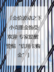 金价波动之下 小克重金饰受欢迎 专家提醒警惕“信用卡购金”