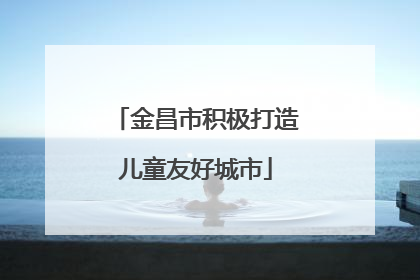 金昌市积极打造儿童友好城市