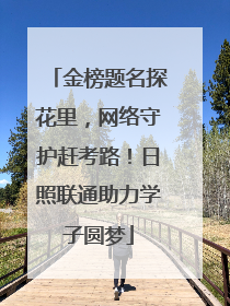 金榜题名探花里，网络守护赶考路！日照联通助力学子圆梦