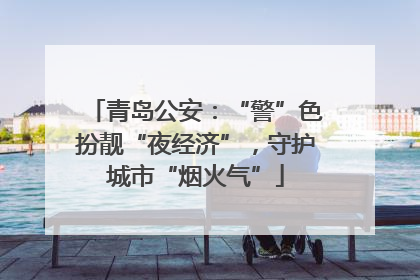 青岛公安：“警”色扮靓“夜经济”，守护城市“烟火气”