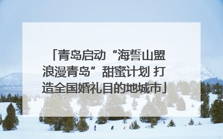 青岛启动“海誓山盟 浪漫青岛”甜蜜计划 打造全国婚礼目的地城市
