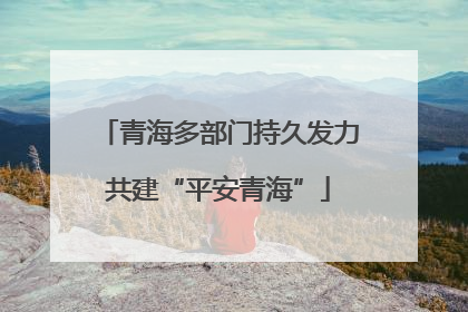 青海多部门持久发力共建“平安青海”