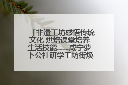 非遗工坊感悟传统文化 烘焙课堂培养生活技能……咸宁萝卜公社研学工坊街焕新迎“双节”