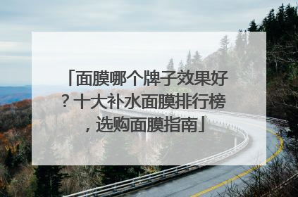 面膜哪个牌子效果好？十大补水面膜排行榜，选购面膜指南
