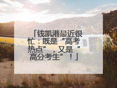 钱凯港最近很忙：既是“高考热点”，又是“高分考生”！