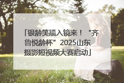 银龄笑靥入镜来！“齐鲁悦龄杯”2025山东摄影短视频大赛启动