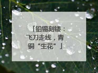 铅锡刻镂：飞刀走线，青铜“生花”