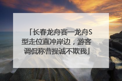 长春龙舟赛一龙舟S型走位直冲岸边，游客调侃称曹操诚不欺我