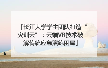 长江大学学生团队打造“灾训云”：云端VR技术破解传统应急演练困局