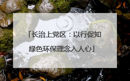 长治上党区：以行促知 绿色环保理念入人心