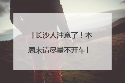长沙人注意了！本周末请尽量不开车